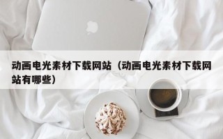 株洲动画电光素材下载网站（动画电光素材下载网站有哪些）