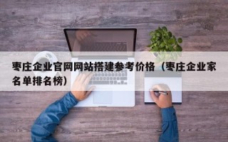株洲枣庄企业官网网站搭建参考价格（枣庄企业家名单排名榜）