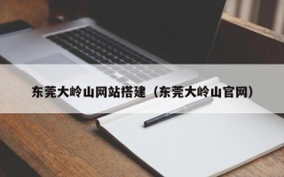 株洲东莞大岭山网站搭建（东莞大岭山官网）