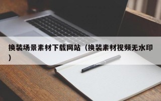 株洲换装场景素材下载网站（换装素材视频无水印）