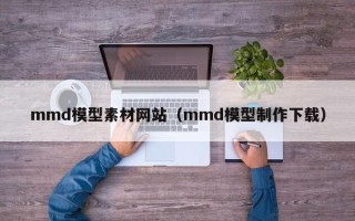 株洲mmd模型素材网站（mmd模型制作下载）