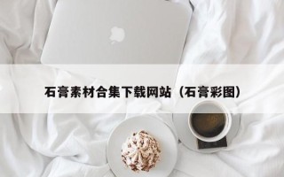 株洲石膏素材合集下载网站（石膏彩图）