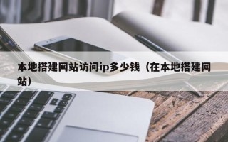 株洲本地搭建网站访问ip多少钱（在本地搭建网站）