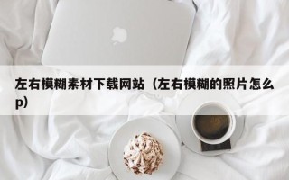 株洲左右模糊素材下载网站（左右模糊的照片怎么p）