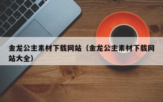 株洲金龙公主素材下载网站（金龙公主素材下载网站大全）