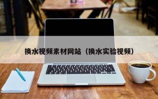 株洲换水视频素材网站（换水实验视频）