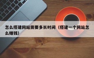 株洲怎么搭建网站需要多长时间（搭建一个网站怎么赚钱）