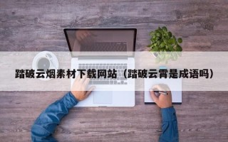 株洲踏破云烟素材下载网站（踏破云霄是成语吗）