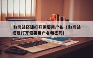 株洲iis网站搭建打开需要用户名（iis网站搭建打开需要用户名和密码）