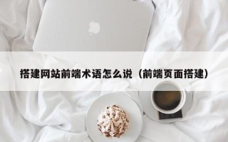 株洲搭建网站前端术语怎么说（前端页面搭建）