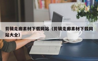 株洲剪辑走廊素材下载网站（剪辑走廊素材下载网站大全）