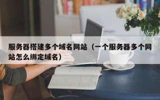 株洲服务器搭建多个域名网站（一个服务器多个网站怎么绑定域名）