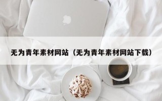 株洲无为青年素材网站（无为青年素材网站下载）