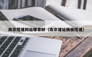 株洲南京搭建网站哪家好（南京建站模板搭建）