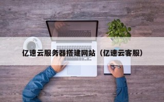 株洲亿速云服务器搭建网站（亿速云客服）