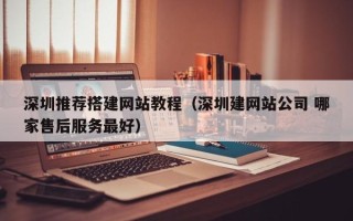 株洲深圳推荐搭建网站教程（深圳建网站公司 哪家售后服务最好）