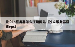 株洲独立ip服务器怎么搭建网站（独立服务器搭建vps）
