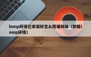 株洲lnmp环境已安装好怎么搭建网站（卸载lnmp环境）