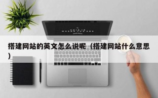 株洲搭建网站的英文怎么说呢（搭建网站什么意思）