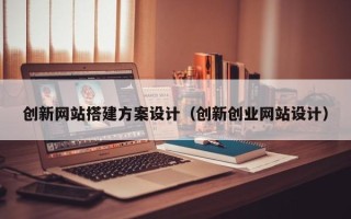 株洲创新网站搭建方案设计（创新创业网站设计）
