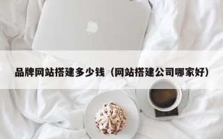 株洲品牌网站搭建多少钱（网站搭建公司哪家好）